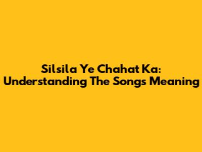 Silsila Ye Chahat Ka: Understanding The Song's Meaning