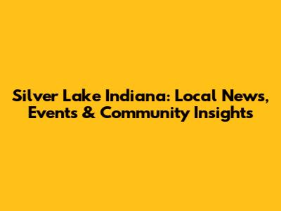 Silver Lake Indiana: Local News, Events & Community Insights