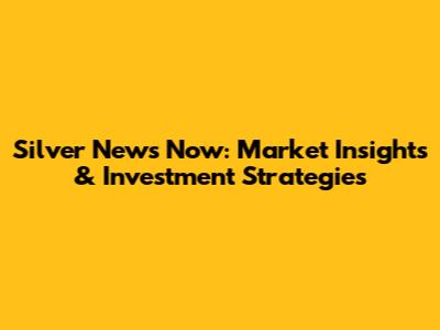 Silver News Now: Market Insights & Investment Strategies