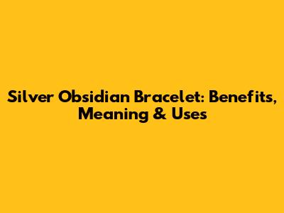 Silver Obsidian Bracelet: Benefits, Meaning & Uses