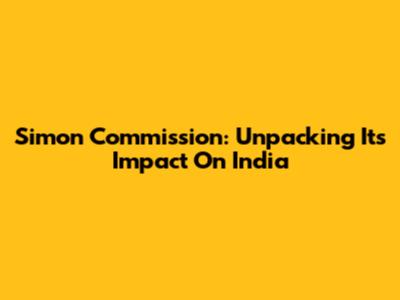 Simon Commission: Unpacking Its Impact On India