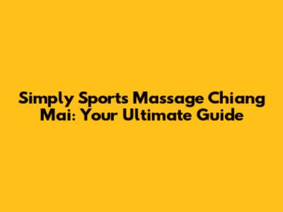Simply Sports Massage Chiang Mai: Your Ultimate Guide