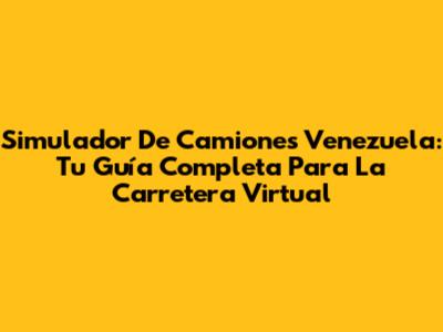 Simulador De Camiones Venezuela: Tu Guía Completa Para La Carretera Virtual