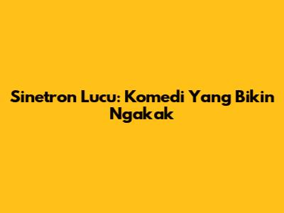 Sinetron Lucu: Komedi Yang Bikin Ngakak