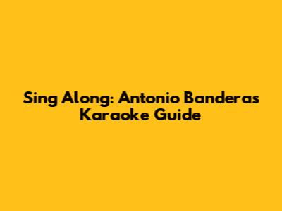 Sing Along: Antonio Banderas Karaoke Guide