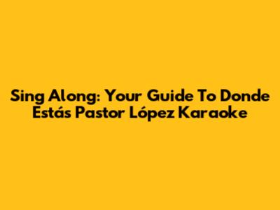 Sing Along: Your Guide To Donde Estás Pastor López Karaoke
