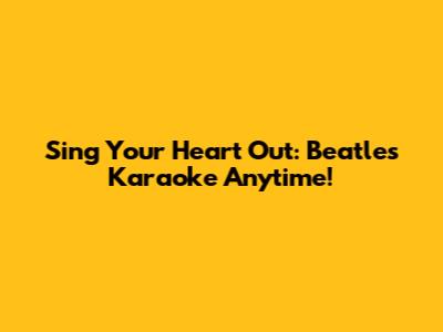 Sing Your Heart Out: Beatles Karaoke Anytime!