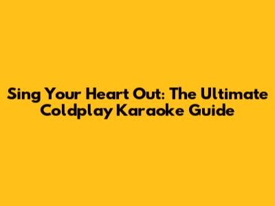 Sing Your Heart Out: The Ultimate Coldplay Karaoke Guide