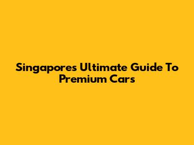 Singapore's Ultimate Guide To Premium Cars