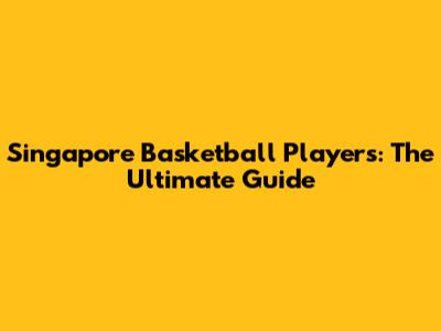 Singapore Basketball Players: The Ultimate Guide