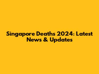 Singapore Deaths 2024: Latest News & Updates