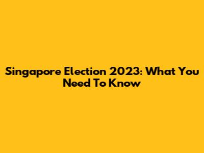 Singapore Election 2023: What You Need To Know