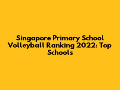 Singapore Primary School Volleyball Ranking 2022: Top Schools