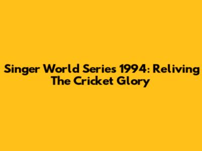 Singer World Series 1994: Reliving The Cricket Glory