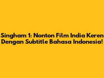 Singham 1: Nonton Film India Keren Dengan Subtitle Bahasa Indonesia!