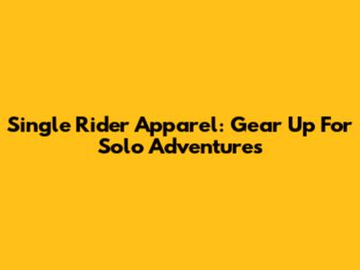 Single Rider Apparel: Gear Up For Solo Adventures