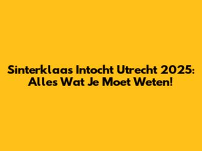 Sinterklaas Intocht Utrecht 2025: Alles Wat Je Moet Weten!