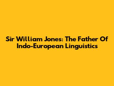 Sir William Jones: The Father Of Indo-European Linguistics