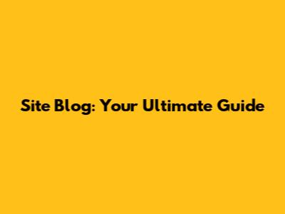 Site Blog: Your Ultimate Guide