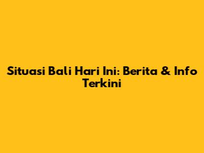 Situasi Bali Hari Ini: Berita & Info Terkini
