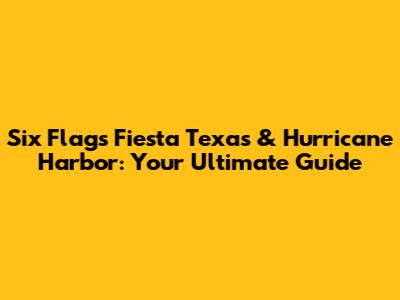 Six Flags Fiesta Texas & Hurricane Harbor: Your Ultimate Guide