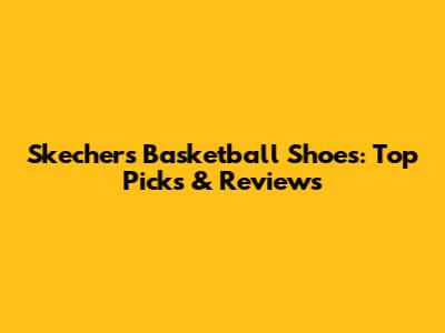 Skechers Basketball Shoes: Top Picks & Reviews