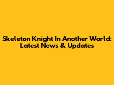 Skeleton Knight In Another World: Latest News & Updates