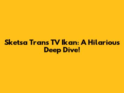 Sketsa Trans TV Ikan: A Hilarious Deep Dive!