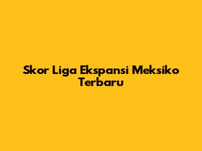 Skor Liga Ekspansi Meksiko Terbaru