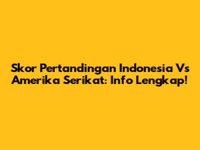 Skor Pertandingan Indonesia Vs Amerika Serikat: Info Lengkap!