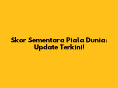 Skor Sementara Piala Dunia: Update Terkini!