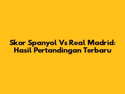 Skor Spanyol Vs Real Madrid: Hasil Pertandingan Terbaru