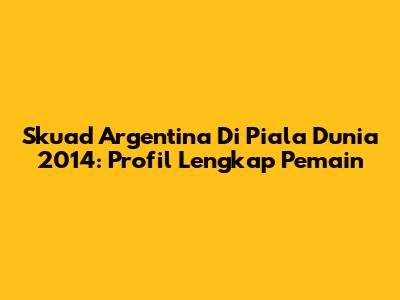Skuad Argentina Di Piala Dunia 2014: Profil Lengkap Pemain