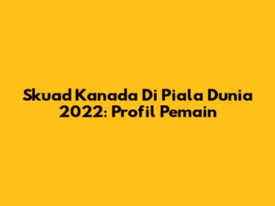 Skuad Kanada Di Piala Dunia 2022: Profil Pemain