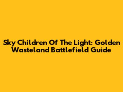 Sky Children Of The Light: Golden Wasteland Battlefield Guide