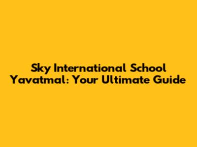 Sky International School Yavatmal: Your Ultimate Guide