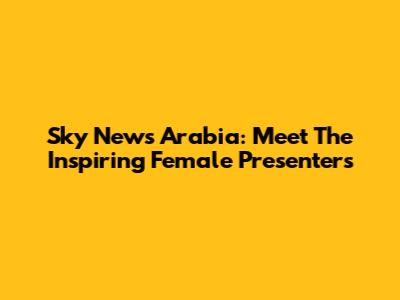 Sky News Arabia: Meet The Inspiring Female Presenters