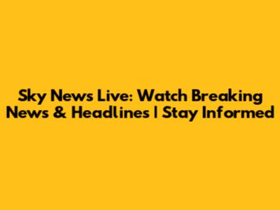 Sky News Live: Watch Breaking News & Headlines | Stay Informed