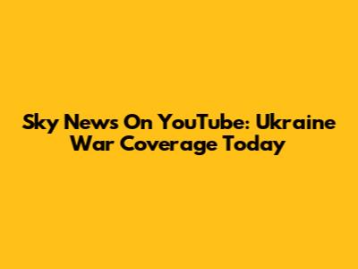 Sky News On YouTube: Ukraine War Coverage Today