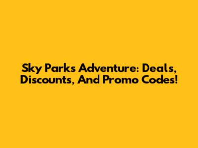 Sky Parks Adventure: Deals, Discounts, And Promo Codes!