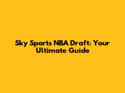 Sky Sports NBA Draft: Your Ultimate Guide