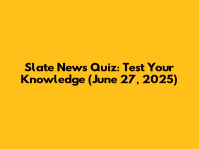 Slate News Quiz: Test Your Knowledge (June 27, 2025)