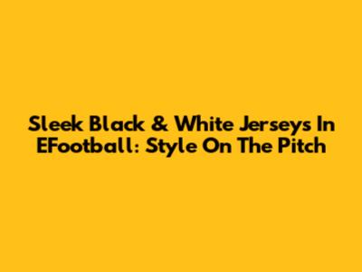 Sleek Black & White Jerseys In EFootball: Style On The Pitch