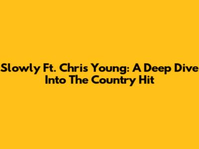 Slowly Ft. Chris Young: A Deep Dive Into The Country Hit