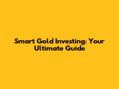Smart Gold Investing: Your Ultimate Guide