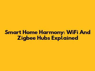 Smart Home Harmony: WiFi And Zigbee Hubs Explained