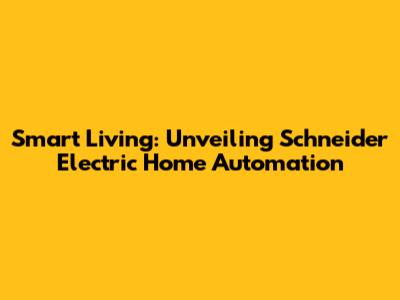 Smart Living: Unveiling Schneider Electric Home Automation