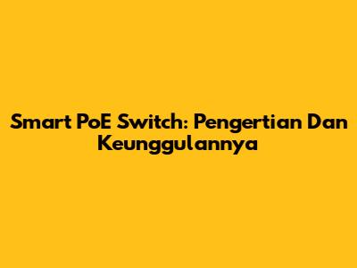 Smart PoE Switch: Pengertian Dan Keunggulannya