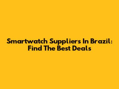 Smartwatch Suppliers In Brazil: Find The Best Deals