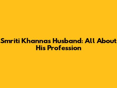 Smriti Khanna's Husband: All About His Profession